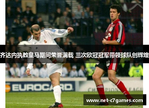 齐达内执教皇马期间荣誉满载 三次欧冠冠军带领球队创辉煌