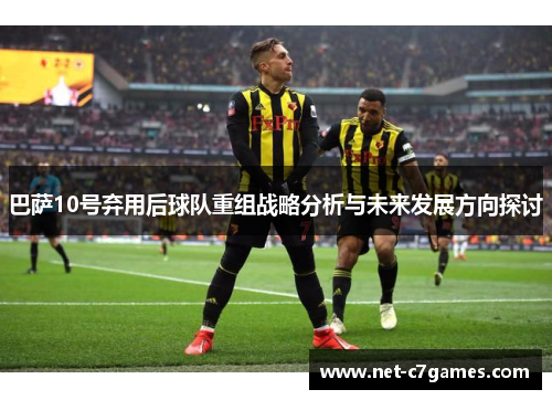 巴萨10号弃用后球队重组战略分析与未来发展方向探讨 巴萨10号弃用后球队重组战略分析与未来发展方向探讨